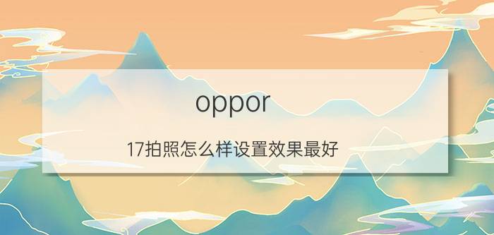 oppor 17拍照怎么样设置效果最好 OPPOPR17手机像素怎么调最高？